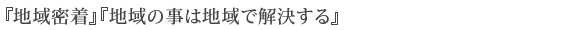 『地域密着』『地域の事は地域で解決する』